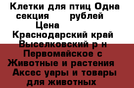Клетки для птиц.Одна секция 1000 рублей. › Цена ­ 1 000 - Краснодарский край, Выселковский р-н, Первомайское с. Животные и растения » Аксесcуары и товары для животных   